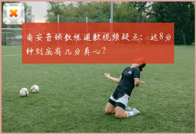 南安普顿教练道歉视频疑点：这8分钟到底有几分真心？