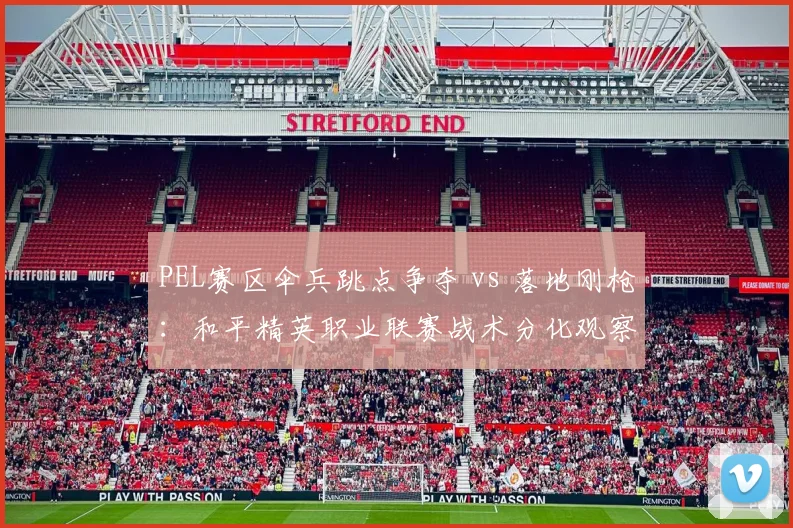 PEL赛区伞兵跳点争夺 vs 落地刚枪:和平精英职业联赛战术分化观察