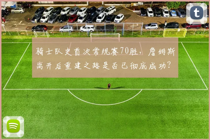 骑士队史首次常规赛70胜,詹姆斯离开后重建之路是否已彻底成功?