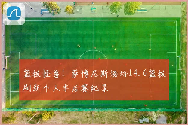 篮板怪兽！萨博尼斯场均14.6篮板刷新个人季后赛纪录