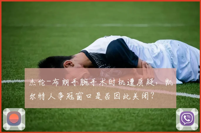 杰伦-布朗手腕手术时机遭质疑,凯尔特人争冠窗口是否因此关闭?