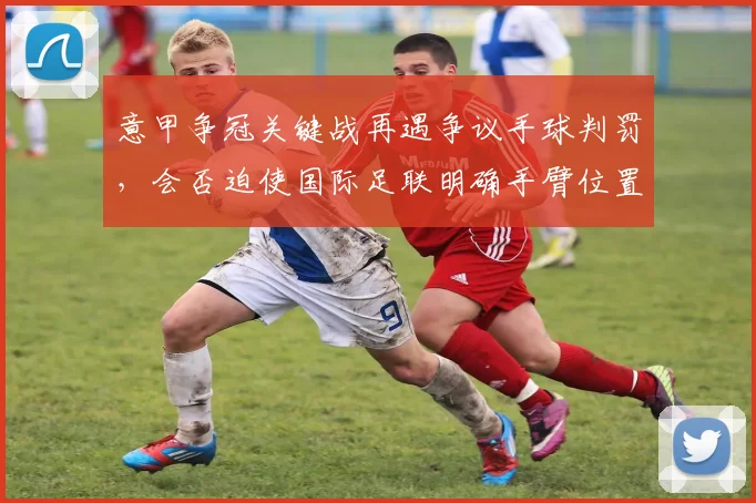 意甲争冠关键战再遇争议手球判罚，会否迫使国际足联明确手臂位置规则？