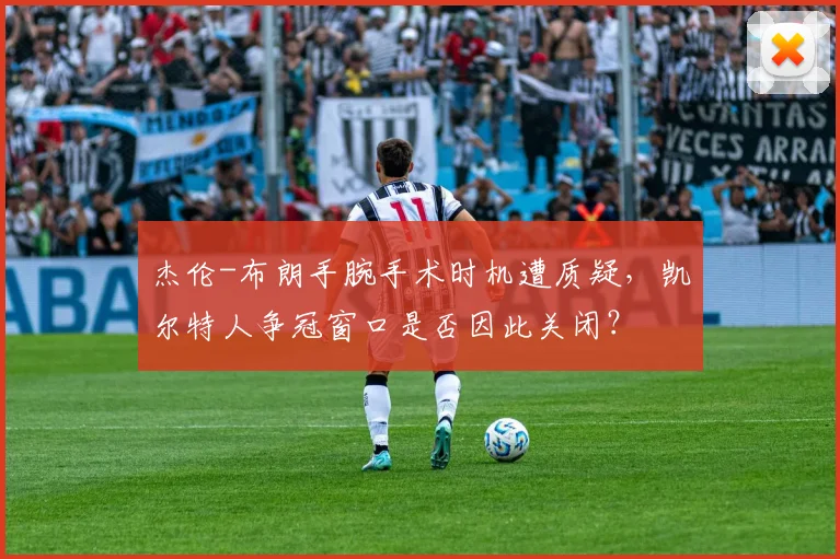 杰伦-布朗手腕手术时机遭质疑,凯尔特人争冠窗口是否因此关闭?