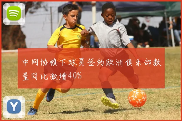 中网协旗下球员签约欧洲俱乐部数量同比激增40%