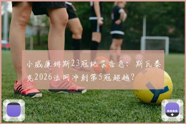 小威廉姆斯23冠纪录告急：斯瓦泰克2026法网冲刺第5冠超越？