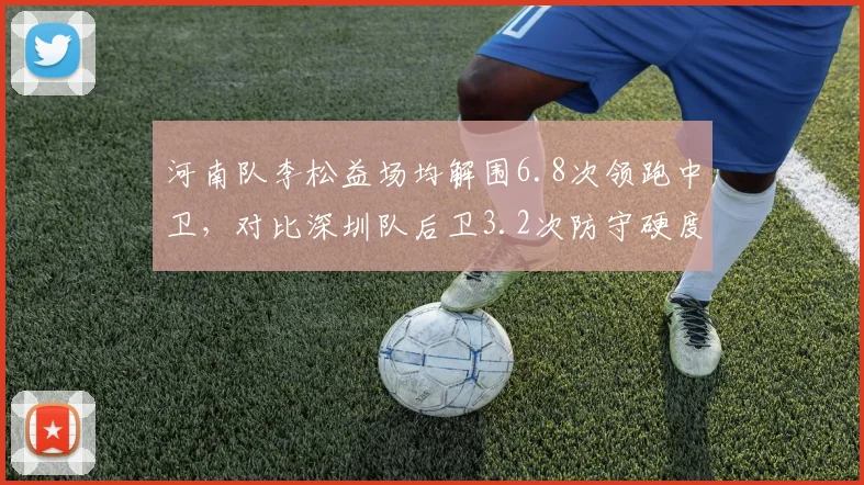 河南队李松益场均解围6.8次领跑中卫，对比深圳队后卫3.2次防守硬度差距明显